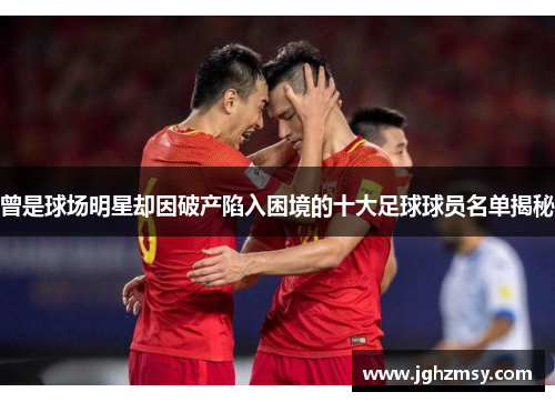 曾是球场明星却因破产陷入困境的十大足球球员名单揭秘
