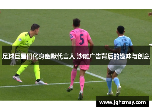 足球巨星们化身幽默代言人 沙雕广告背后的趣味与创意